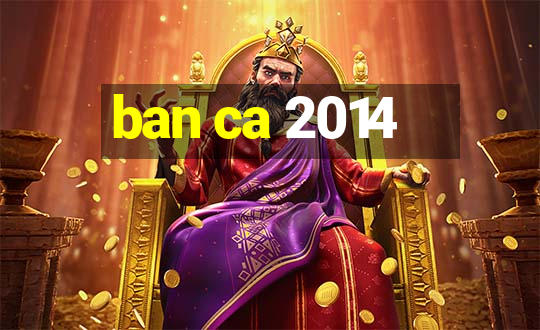 ban ca 2014