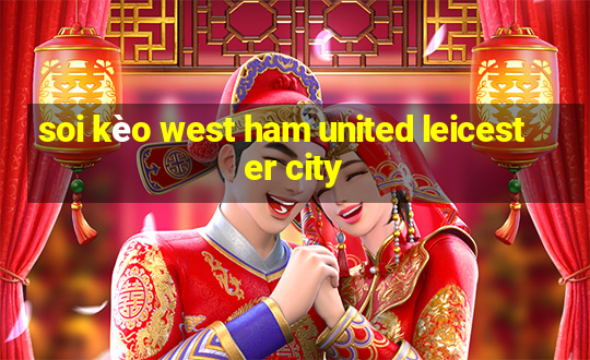 soi kèo west ham united leicester city