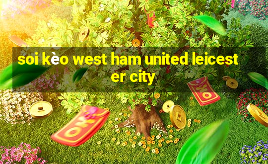 soi kèo west ham united leicester city