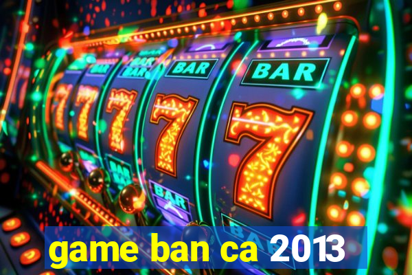 game ban ca 2013