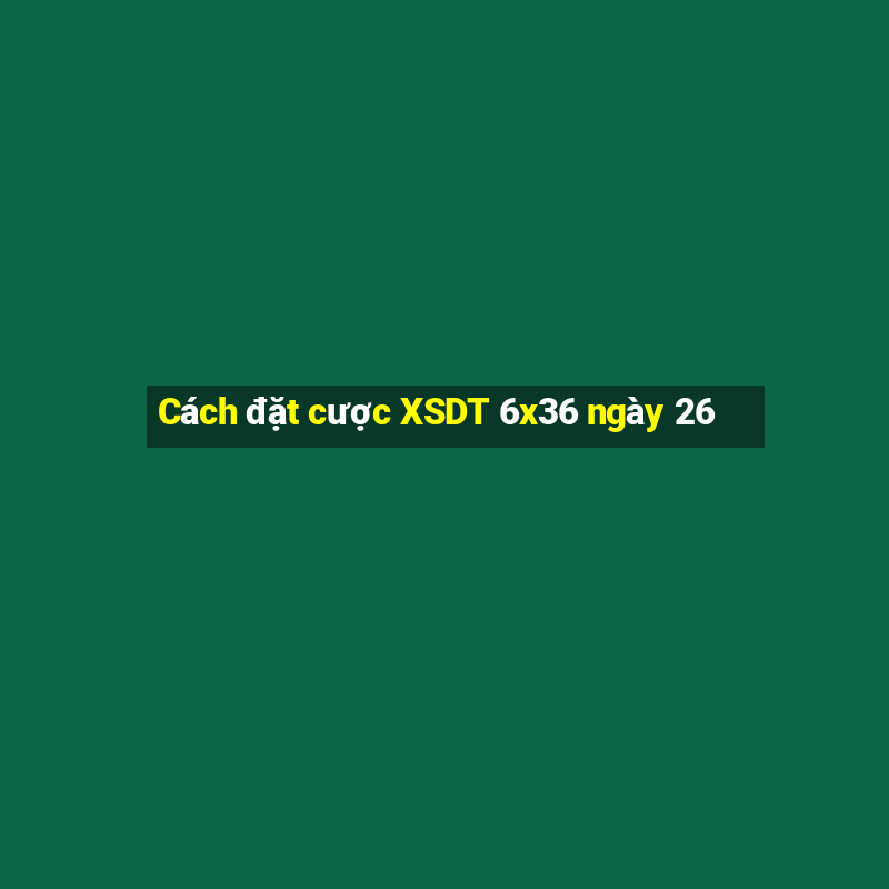 Cách đặt cược XSDT 6x36 ngày 26