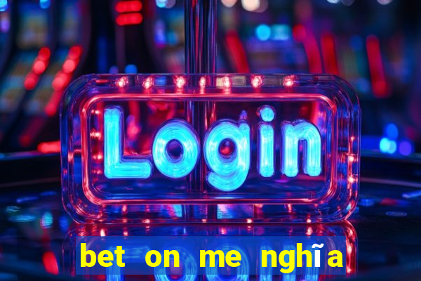 bet on me nghĩa là gì