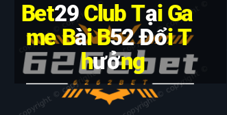 Bet29 Club Tại Game Bài B52 Đổi Thưởng