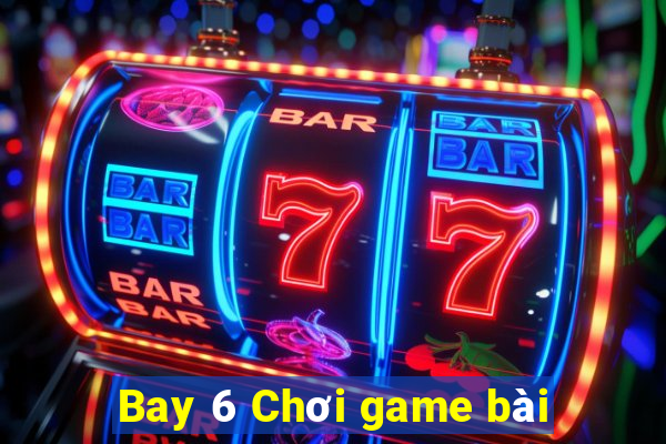 Bay 6 Chơi game bài