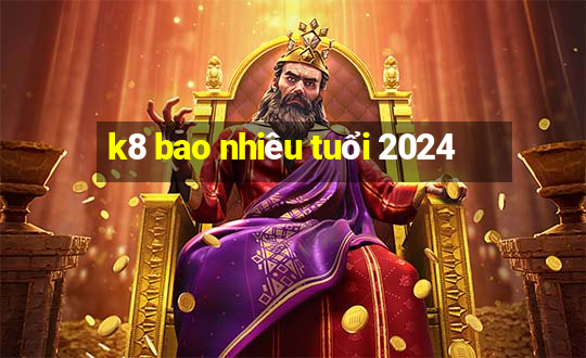 k8 bao nhiêu tuổi 2024