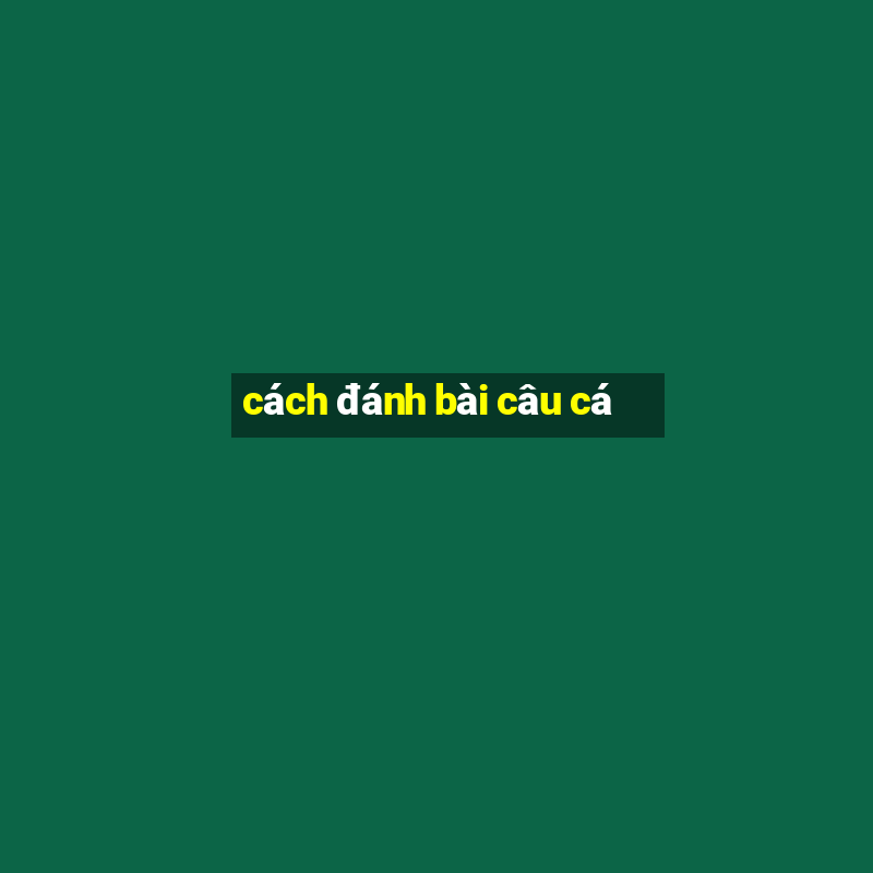 cách đánh bài câu cá