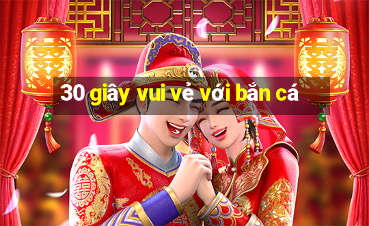 30 giây vui vẻ với bắn cá