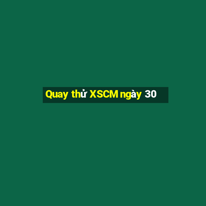 Quay thử XSCM ngày 30