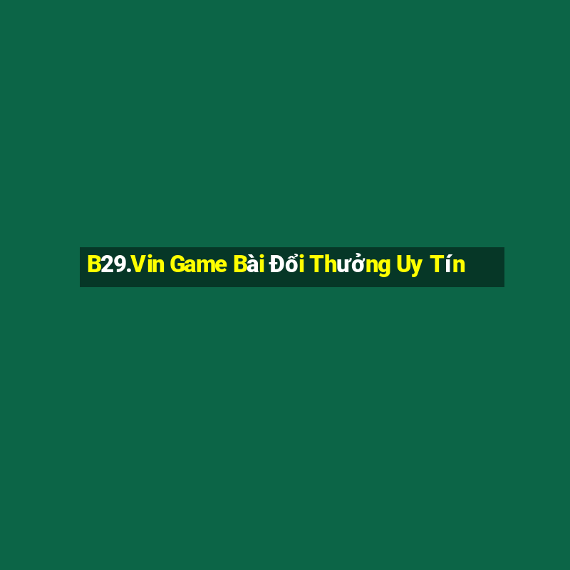 B29.Vin Game Bài Đổi Thưởng Uy Tín