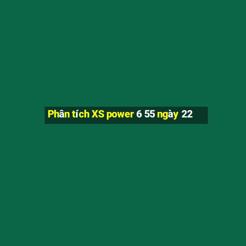 Phân tích XS power 6 55 ngày 22