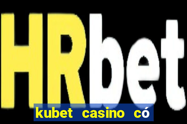 kubet casino có lừa đảo không