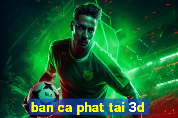 ban ca phat tai 3d