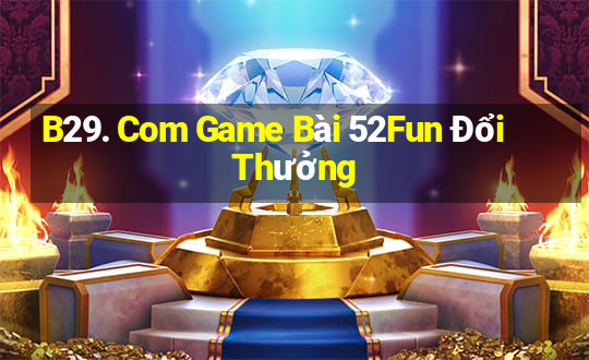 B29. Com Game Bài 52Fun Đổi Thưởng