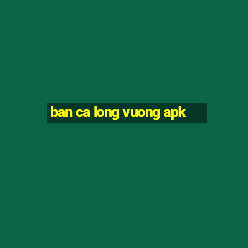 ban ca long vuong apk