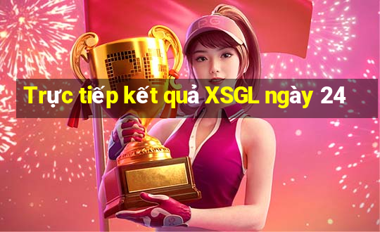 Trực tiếp kết quả XSGL ngày 24