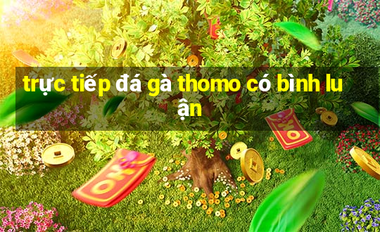 trực tiếp đá gà thomo có bình luận