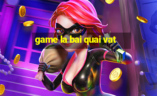 game la bai quai vat