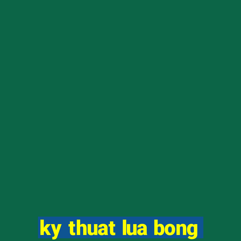 ky thuat lua bong