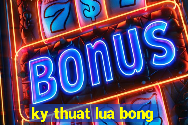 ky thuat lua bong