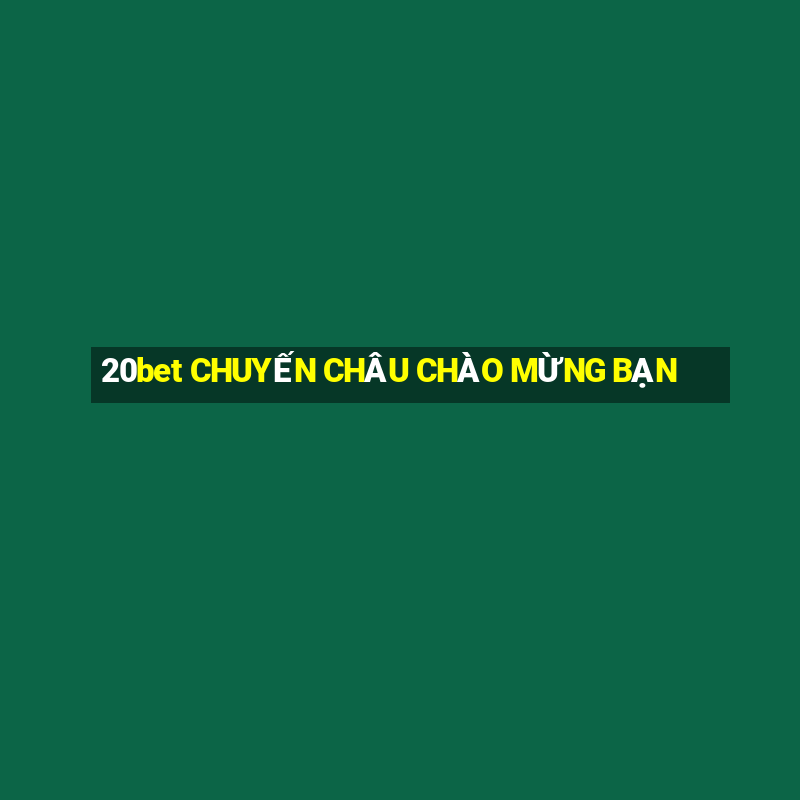 20bet CHUYẾN CHÂU CHÀO MỪNG BẠN