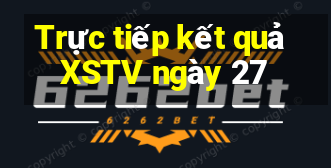 Trực tiếp kết quả XSTV ngày 27