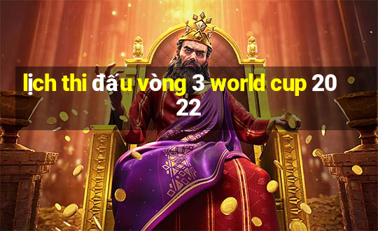 lịch thi đấu vòng 3 world cup 2022