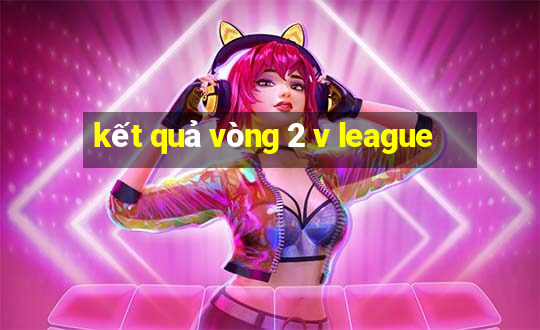 kết quả vòng 2 v league