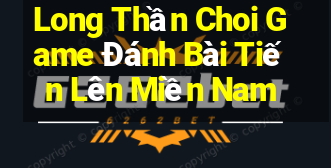 Long Thần Choi Game Đánh Bài Tiến Lên Miền Nam