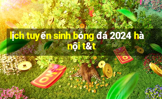 lịch tuyển sinh bóng đá 2024 hà nội t&t