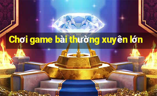 Chơi game bài thường xuyên lớn