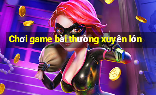 Chơi game bài thường xuyên lớn