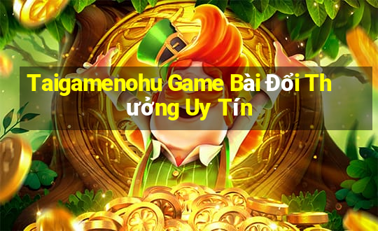 Taigamenohu Game Bài Đổi Thưởng Uy Tín