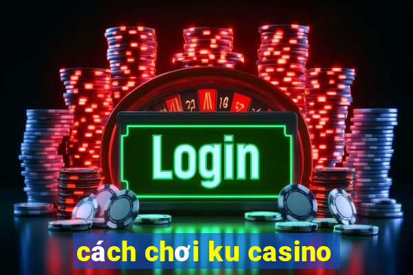 cách chơi ku casino