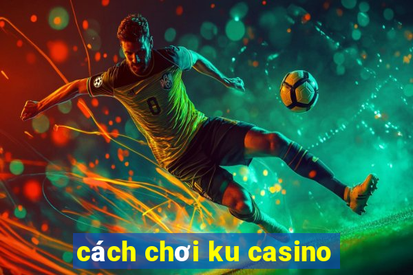 cách chơi ku casino