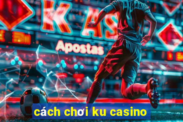 cách chơi ku casino