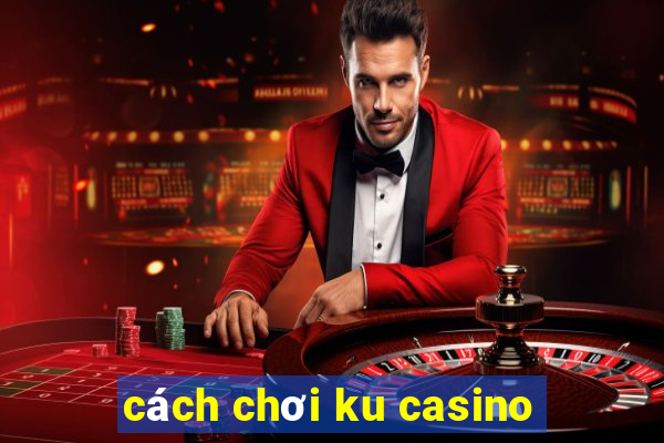 cách chơi ku casino