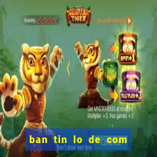 ban tin lo de com mien bac