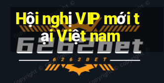 Hội nghị VIP mới tại Việt nam