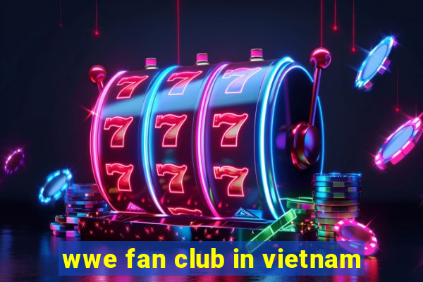 wwe fan club in vietnam