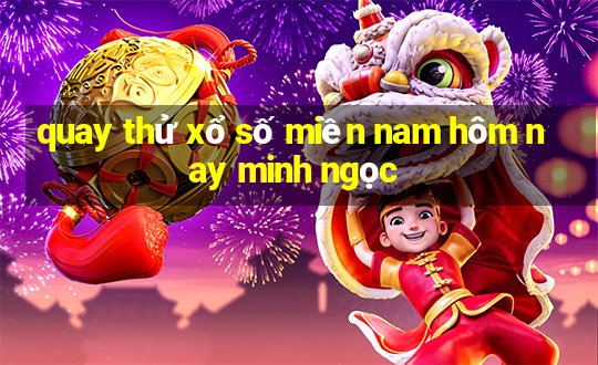 quay thử xổ số miền nam hôm nay minh ngọc