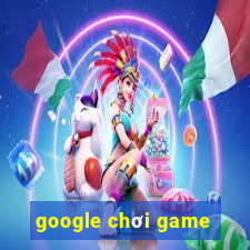 google chơi game