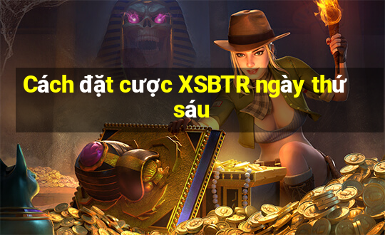 Cách đặt cược XSBTR ngày thứ sáu