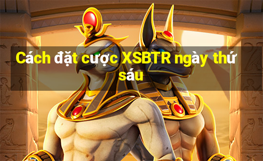 Cách đặt cược XSBTR ngày thứ sáu