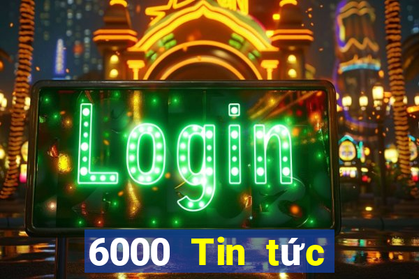 6000 Tin tức đầy đủ