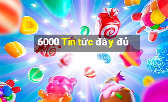 6000 Tin tức đầy đủ