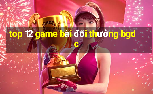 top 12 game bài đổi thưởng bgdc