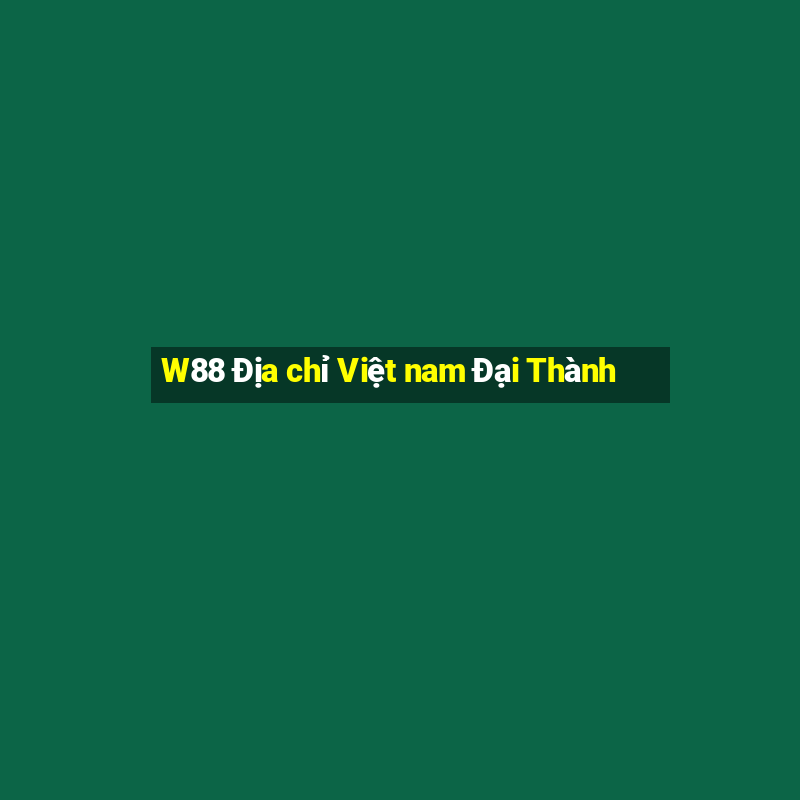 W88 Địa chỉ Việt nam Đại Thành