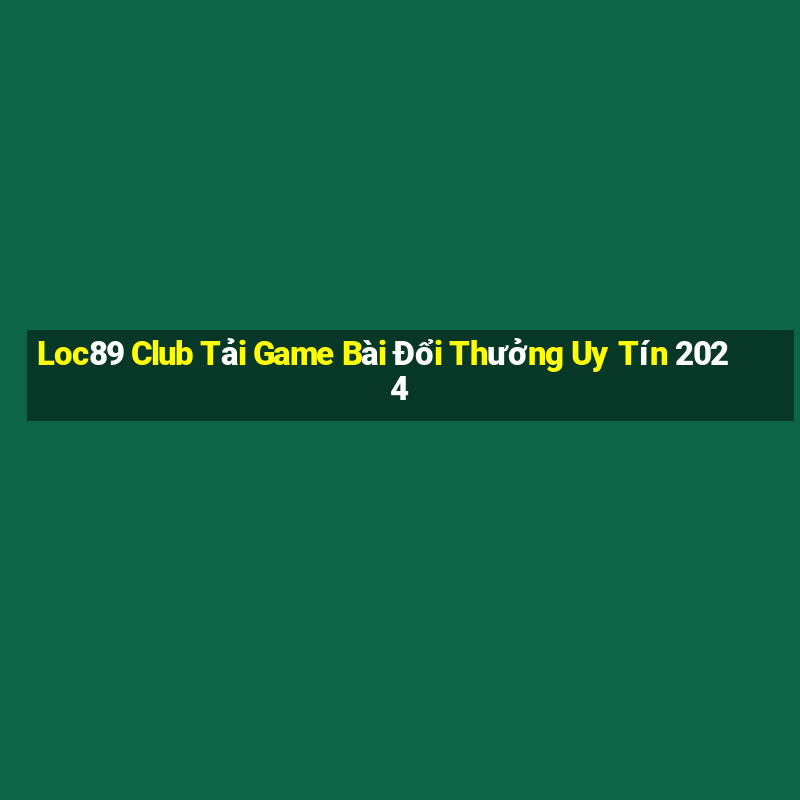 Loc89 Club Tải Game Bài Đổi Thưởng Uy Tín 2024