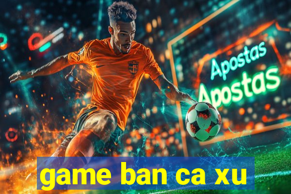 game ban ca xu