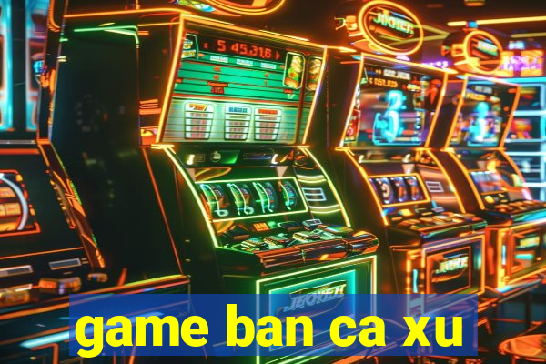 game ban ca xu